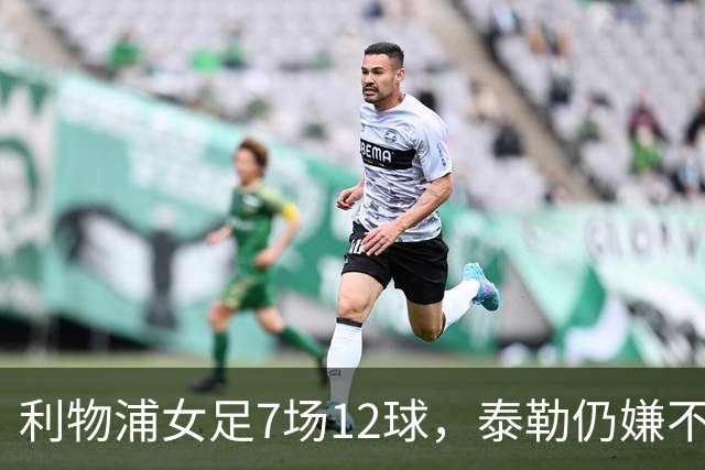 利物浦女足7场12球，泰勒仍嫌不够：我们想要更多