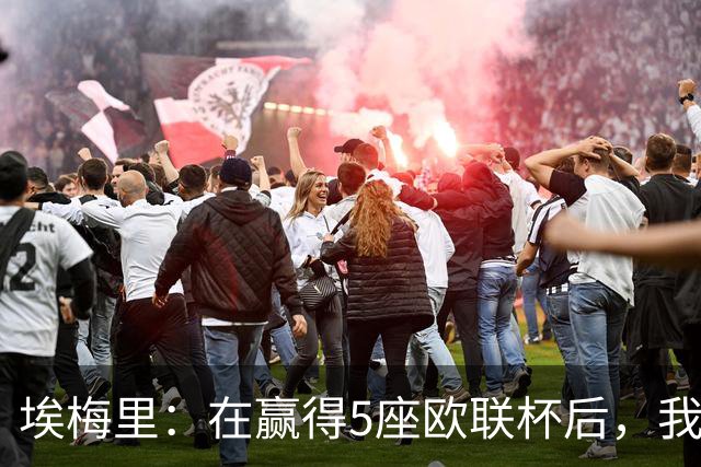 埃梅里：在赢得5座欧联杯后，我渴望争夺欧冠冠军