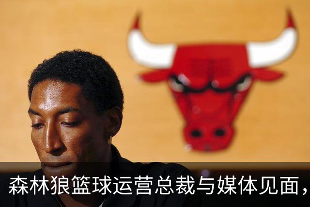 森林狼篮球运营总裁与媒体见面，讨论爱德华兹即将接受的膝盖手术