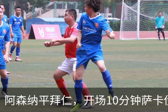 阿森纳平拜仁，开场10分钟萨卡伤退，阿尔特塔直言伤情不容乐观